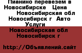 Пианино перевезем в Новосибирске › Цена ­ 4 500 - Новосибирская обл., Новосибирск г. Авто » Услуги   . Новосибирская обл.,Новосибирск г.